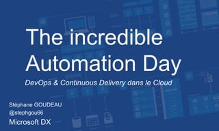 The incredible
Automation Day
DevOps & Continuous Delivery dans le Cloud
Stéphane GOUDEAU
@stephgou66
Microsoft DX
 