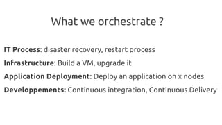 What we orchestrate ?
IT Process: disaster recovery, restart process
Infrastructure: Build a VM, upgrade it
Application De...