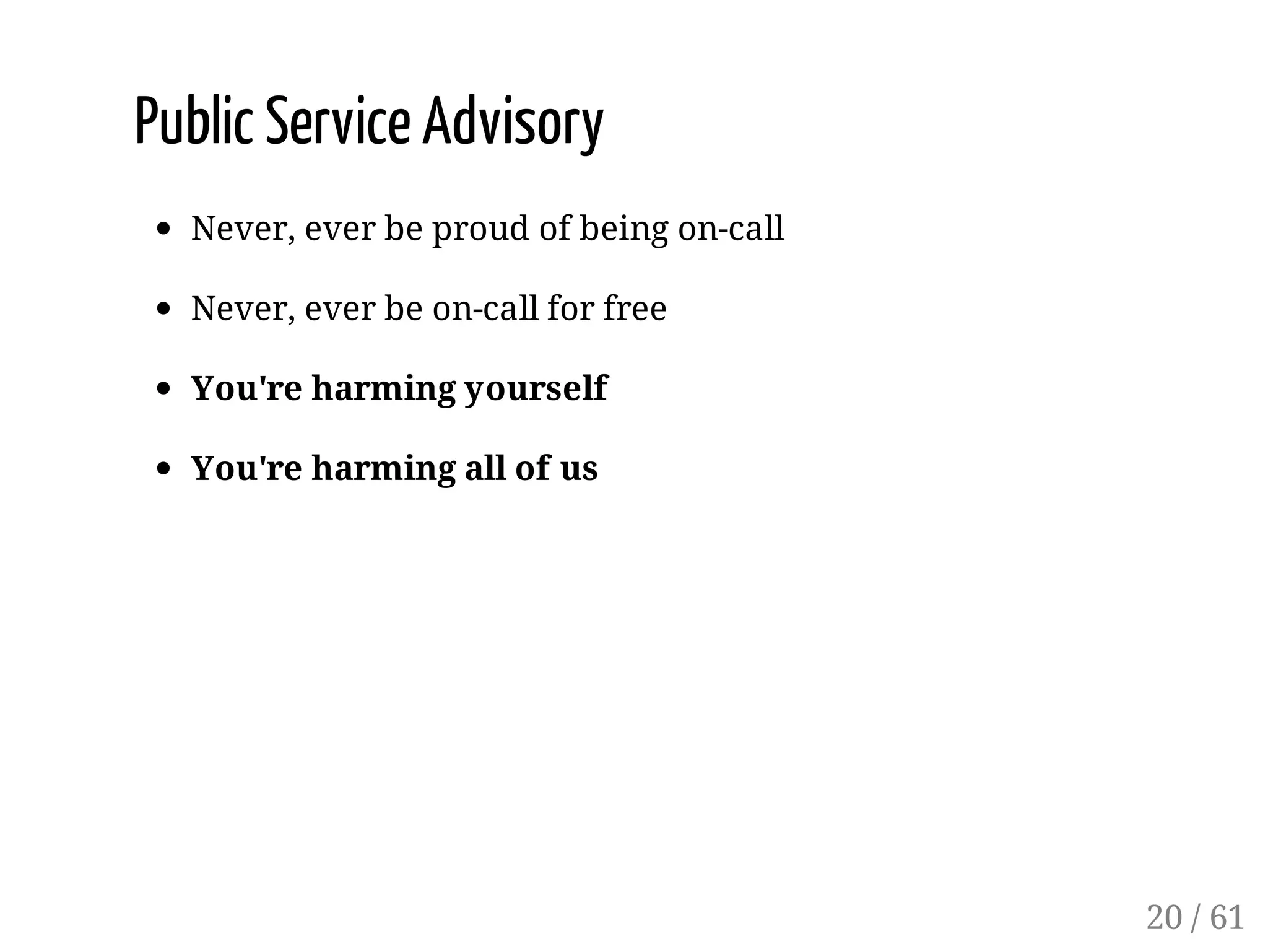 Public Service Advisory
Never, ever be proud of being on-call
Never, ever be on-call for free
You're harming yourself
You're harming all of us
20 / 61
 