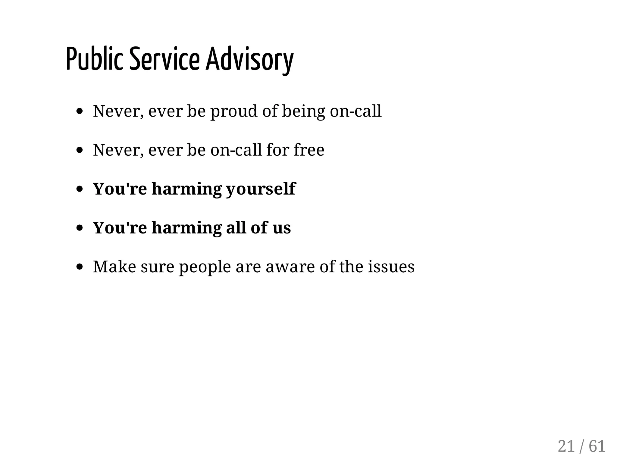 Public Service Advisory
Never, ever be proud of being on-call
Never, ever be on-call for free
You're harming yourself
You're harming all of us
Make sure people are aware of the issues
21 / 61
 