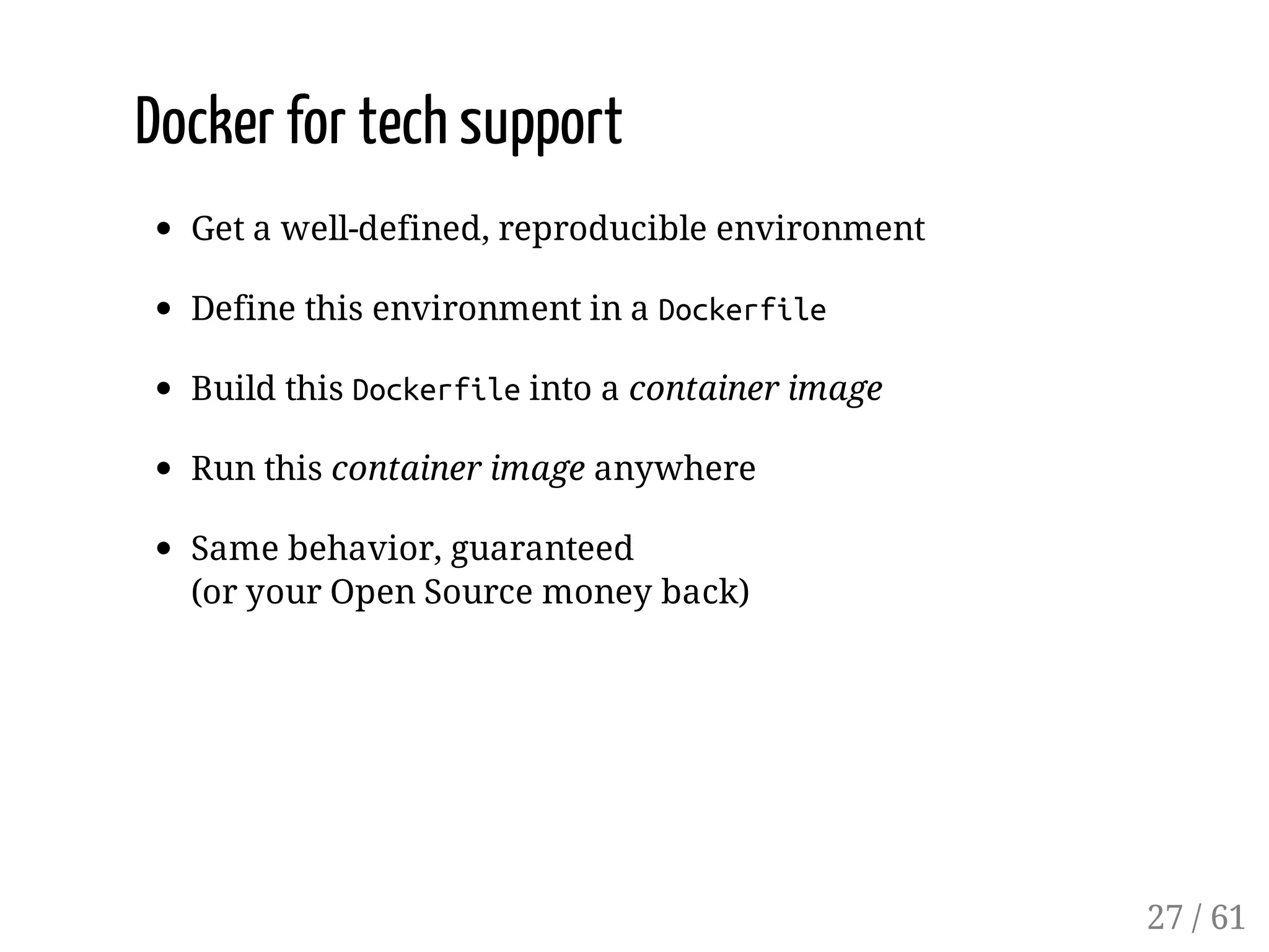 Docker for tech support
Get a well-defined, reproducible environment
Define this environment in a Dockerfile
Build this Dockerfileinto a container image
Run this container image anywhere
Same behavior, guaranteed
(or your Open Source money back)
27 / 61
 