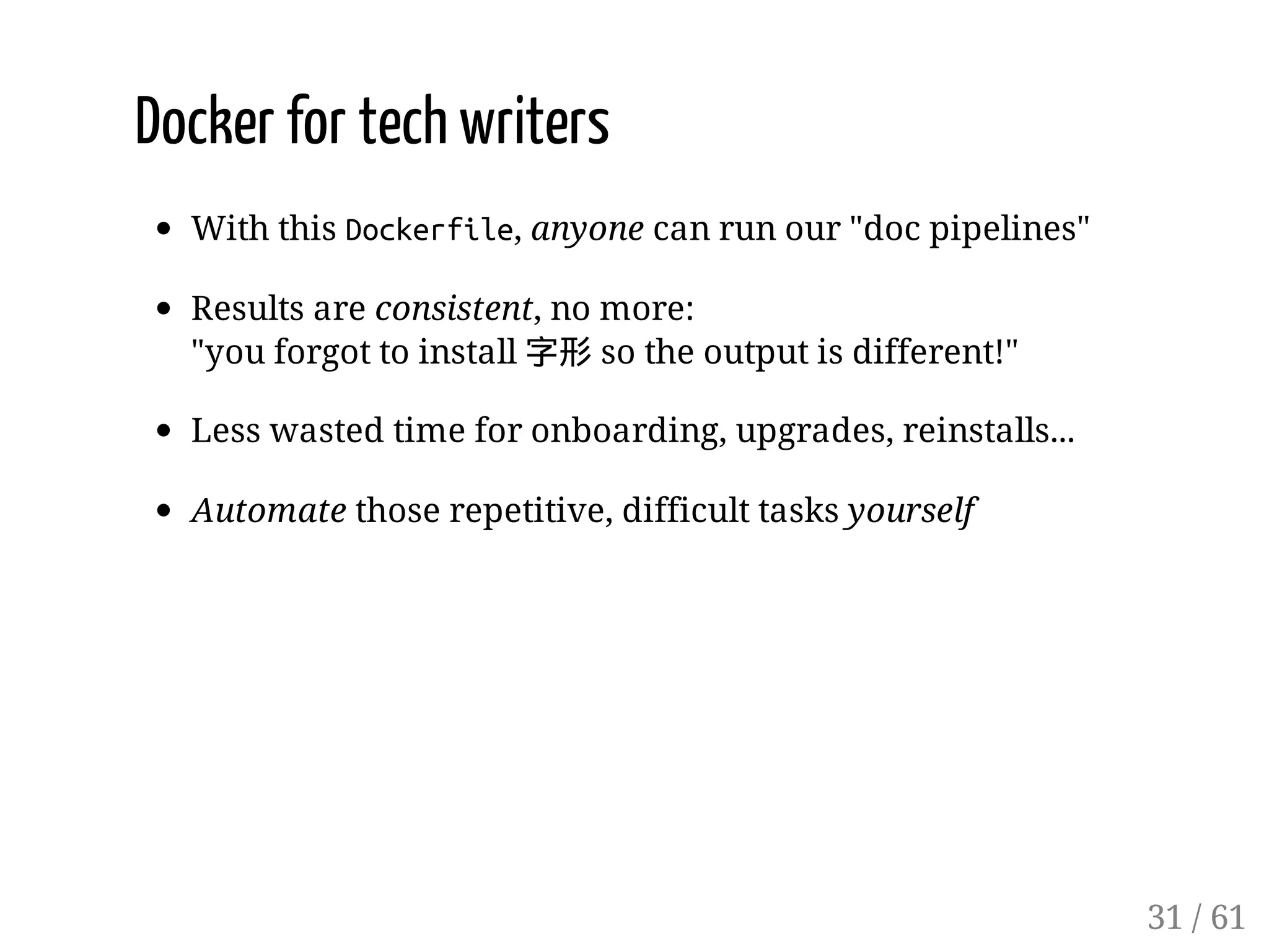 Docker for tech writers
With this Dockerfile, anyone can run our "doc pipelines"
Results are consistent, no more:
"you forgot to install 字形 so the output is different!"
Less wasted time for onboarding, upgrades, reinstalls...
Automate those repetitive, difficult tasks yourself
31 / 61
 