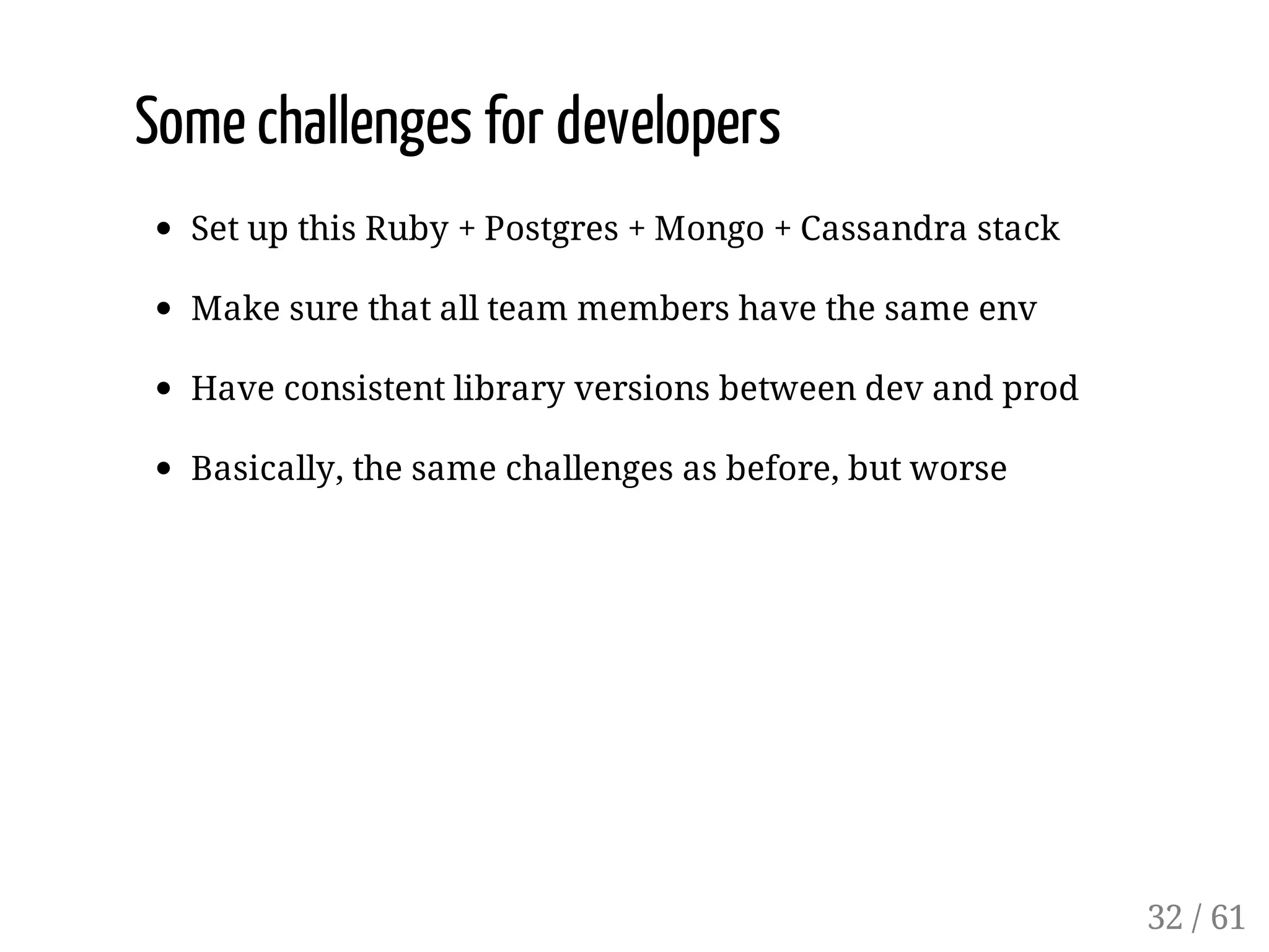 Some challenges for developers
Set up this Ruby + Postgres + Mongo + Cassandra stack
Make sure that all team members have the same env
Have consistent library versions between dev and prod
Basically, the same challenges as before, but worse
32 / 61
 