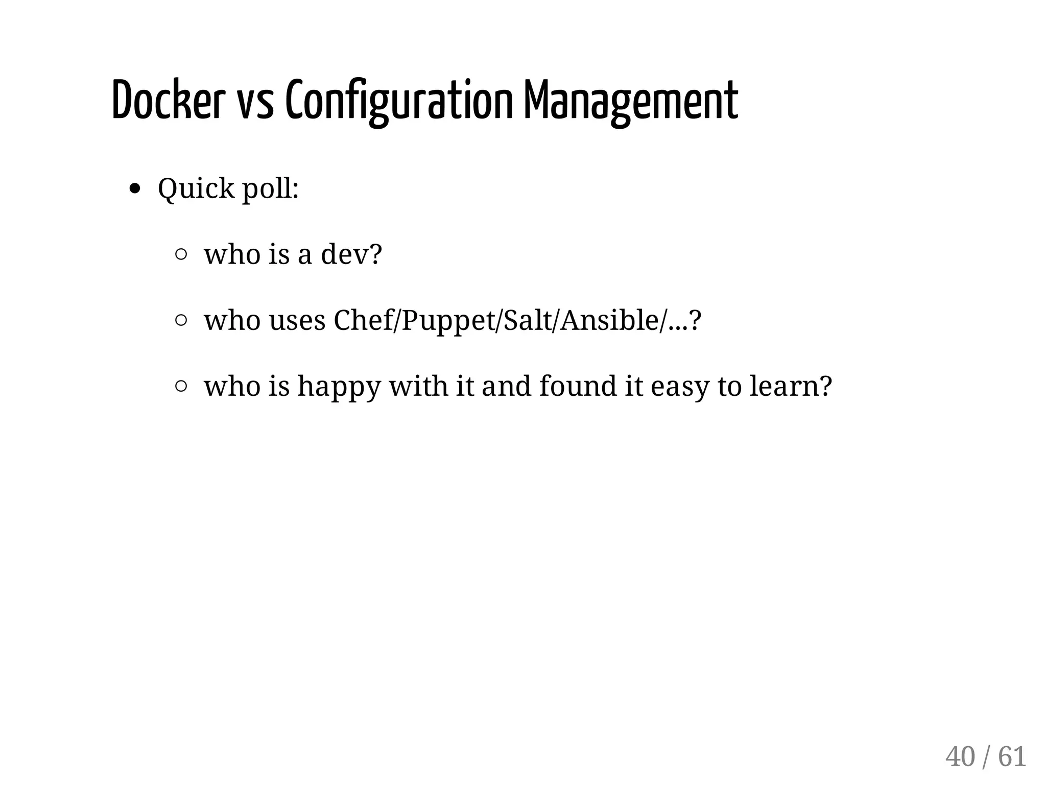 Docker vs Configuration Management
Quick poll:
who is a dev?
who uses Chef/Puppet/Salt/Ansible/...?
who is happy with it and found it easy to learn?
40 / 61
 