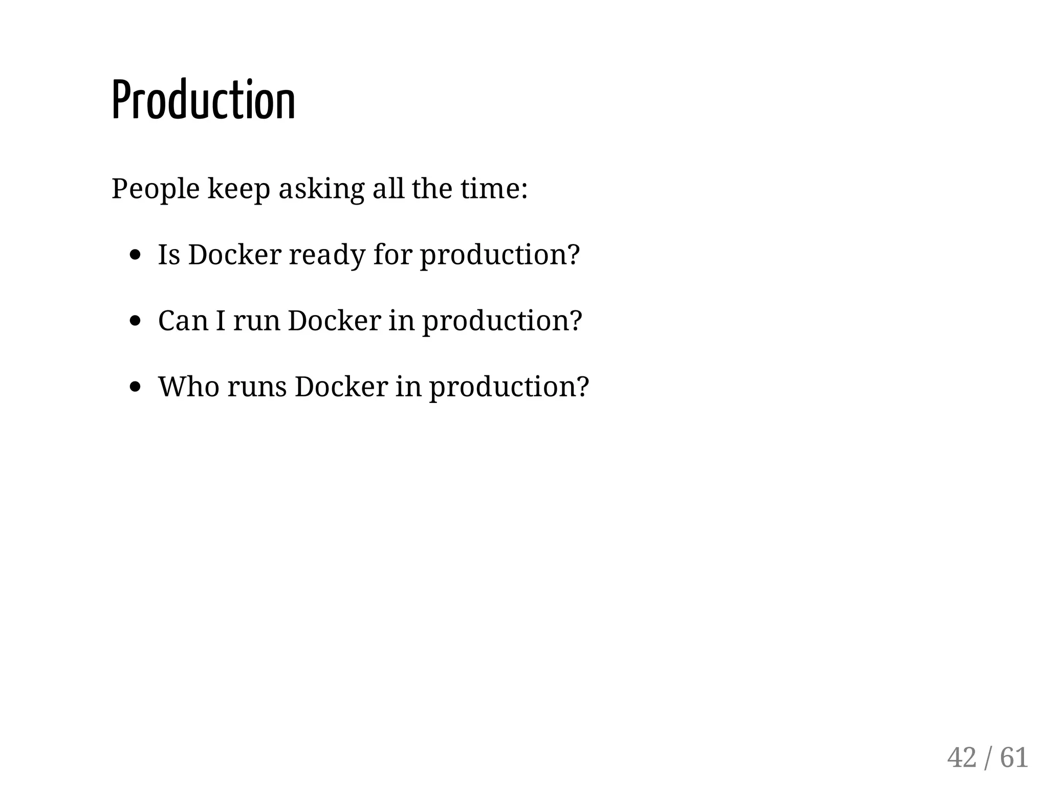 Production
People keep asking all the time:
Is Docker ready for production?
Can I run Docker in production?
Who runs Docker in production?
42 / 61
 