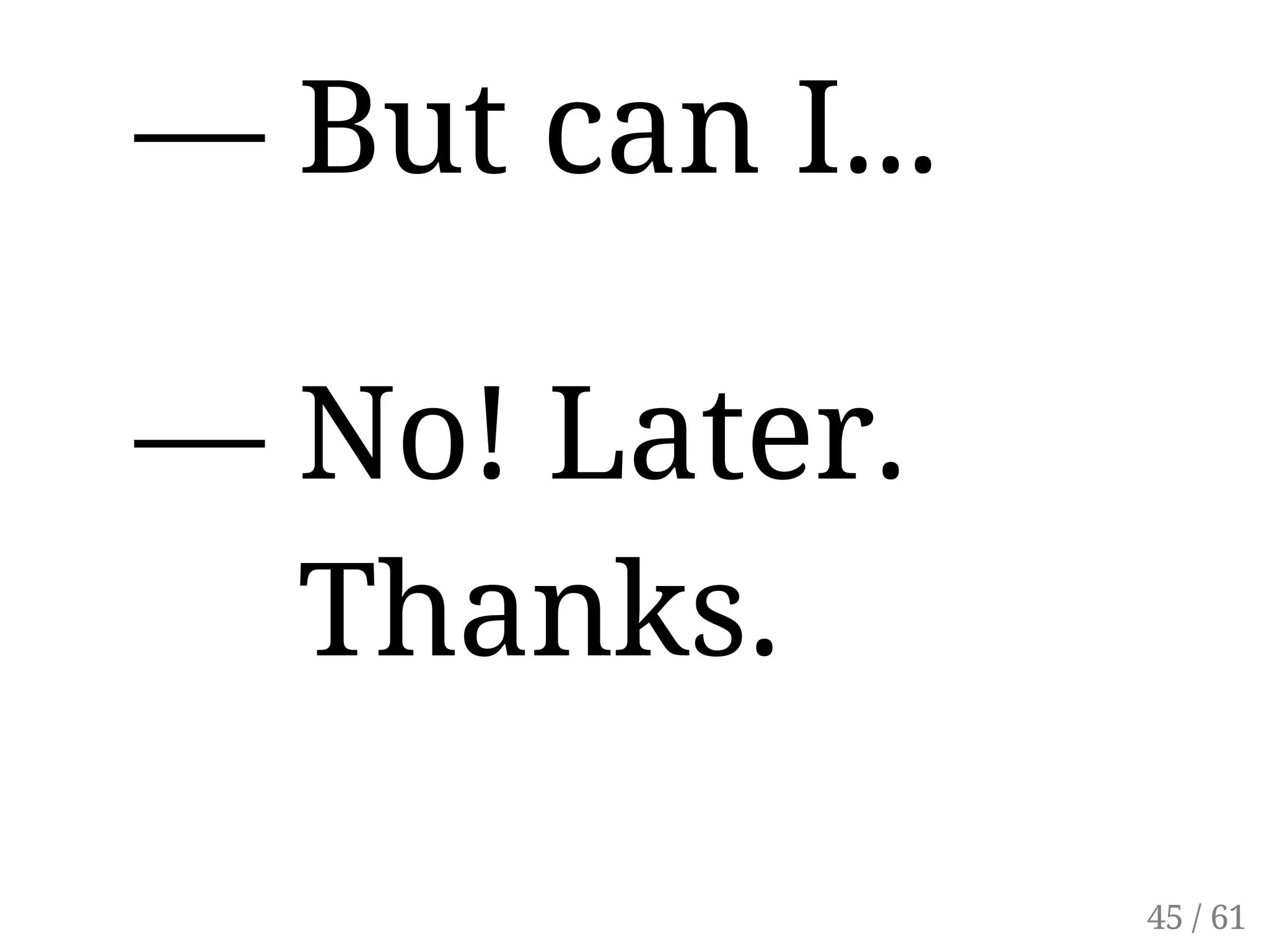 — But can I...
— No! Later.
  Thanks.
45 / 61
 