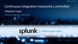 T I A D
Copyright	©	2016	Splunk	Inc.
Continuous	Integration	measured	& controlled
Stéphane	Lapie
Presales	Engineer,	Splunk Inc.
listen	to	your	data®
 