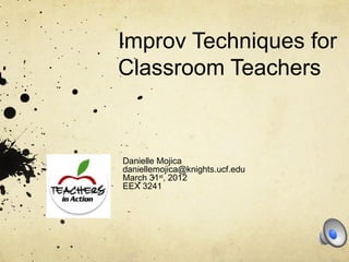 Improv Techniques for
Classroom Teachers


Danielle Mojica
daniellemojica@knights.ucf.edu
March 31st, 2012
EEX 3241
 