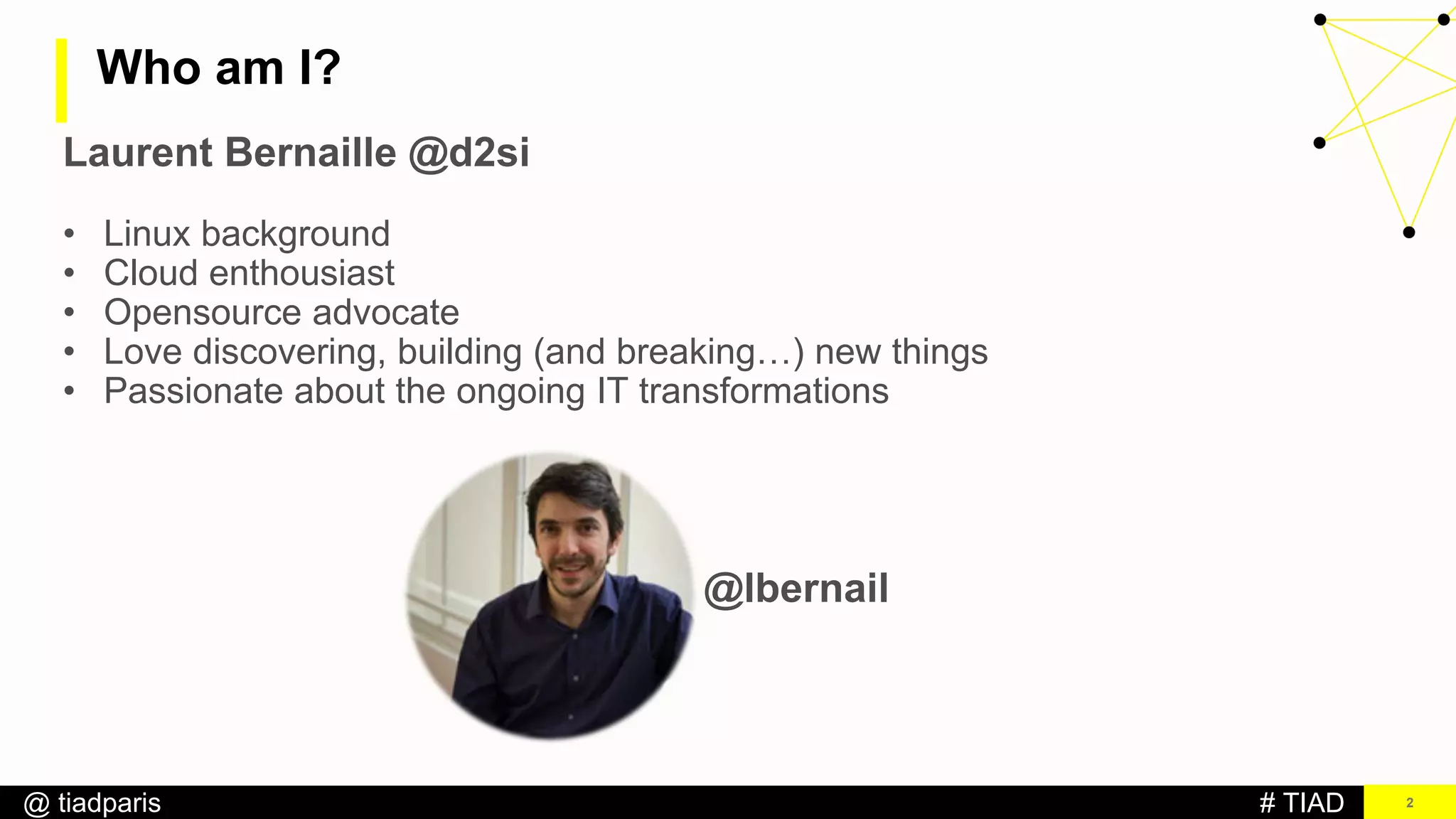 # TIAD@ tiadparis
Who am I?
2
Laurent Bernaille @d2si
• Linux background
• Cloud enthousiast
• Opensource advocate
• Love discovering, building (and breaking…) new things
• Passionate about the ongoing IT transformations
@lbernail
 