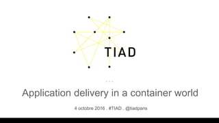 Application delivery in a container world
4 octobre 2016 . #TIAD . @tiadparis
 