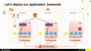 # TIAD@ tiadparis
ECS
12
Bastion
Public subnets
NAT
GW
Public subnets Public subnets
CAg
(UI)
CS CS CS
ECS ECS
EFS file system
EFS Mount target EFS Mount target EFS Mount target
/mnt/efs /mnt/efs /mnt/efs/redis
CAg RG Cad CAg RG Cad CAg RG Cad
Let’s deploy our application: backends
Red
Ctmpl+Nginx Ctmpl+Nginx
 