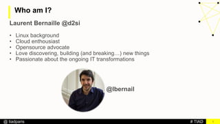 # TIAD@ tiadparis
Who am I?
2
Laurent Bernaille @d2si
• Linux background
• Cloud enthousiast
• Opensource advocate
• Love discovering, building (and breaking…) new things
• Passionate about the ongoing IT transformations
@lbernail
 