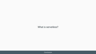 Conclusion
What is serverless?
 