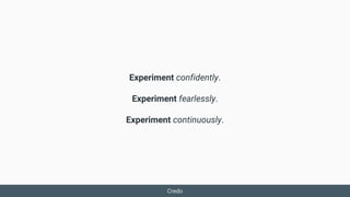 Credo
Experiment confidently.
Experiment fearlessly.
Experiment continuously.
 
