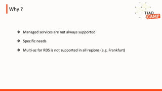 Why ?
❖ Managed services are not always supported
❖ Specific needs
❖ Multi-az for RDS is not supported in all regions (e.g. Frankfurt)
 