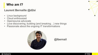 # TIAD@ tiadparis
Who am I?
2
Laurent Bernaille @d2si
• Linux background
• Cloud enthousiast
• Opensource advocate
• Love discovering, building (and breaking…) new things
• Passionate about the ongoing IT transformations
@lbernail
 