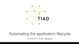 Automating the application lifecycle
19 mars 2015 . #TIAD . @tiadparis
 
