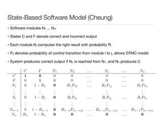 Dependable Systems Course PT 2014
State-Based Software Model (Cheung)
• Software modules N1 ... Nm 

• States C and F denote correct and incorrect output

• Each module Ni computes the right result with probability Ri

• Pij denotes probability of control transition from module i to j, allows DTMC model

• System produces correct output if Nn is reached from N1, and Nn produces C
47
 