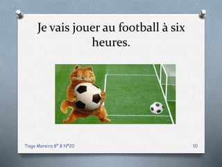 Je vais jouer au football à six
heures.
Tiago Moreira 8º B Nº20 10
 