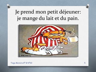 Je prend mon petit déjeuner:
je mange du lait et du pain.
Tiago Moreira 8º B Nº20 5
 