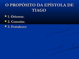 O PROPÓSITO DA EPÍSTOLA DEO PROPÓSITO DA EPÍSTOLA DE
TIAGOTIAGO
 1. Orientar.1. Orientar.
 2. Consolar.2. Consolar.
 3. Fortalecer.3. Fortalecer.
 