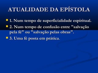 ATUALIDADE DA EPÍSTOLAATUALIDADE DA EPÍSTOLA
 1. Num tempo de superficialidade espiritual.1. Num tempo de superficialidade espiritual.
 2. Num tempo de confusão entre "salvação2. Num tempo de confusão entre "salvação
pela fé" ou "salvação pelas obras".pela fé" ou "salvação pelas obras".
 3. Uma fé posta em prática3. Uma fé posta em prática..
 