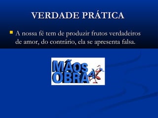 VERDADE PRÁTICAVERDADE PRÁTICA
 A nossa fé tem de produzir frutos verdadeirosA nossa fé tem de produzir frutos verdadeiros
de amor, do contrário, ela se apresenta falsa.de amor, do contrário, ela se apresenta falsa.
 