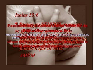 Isaías 55:6  ¶ Buscai ao SENHOR enquanto se pode achar, invocai-o enquanto está perto. “ Achegai-vos a Deus e Ele se achegará a vós.” Senhor, perdoa-me pelo que tem saíde de minha boca. Perdoa-me porque tenho falado o que não deveria. Perdoa-me porque não tenho falado o que deveria. Em nome de Jesus Cristo, AMÉM Para acessar a outros textos bíblicos da Bíblia Viva acesse o link: http :// cid -a4febf73018ad203. skydrive . live .com/ browse . aspx /B%c3% adblia %20Viva%20em%20power%20point%20-%20lindos clique sobre o texto pretendido, depois com o botão direito, em “salvar destino como” 