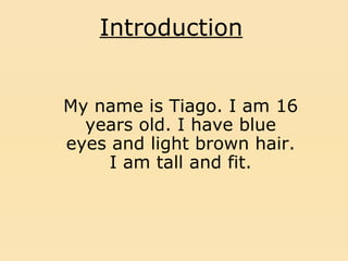 Introduction My name is Tiago. I am 16 years old. I have blue eyes and light brown hair. I am tall and fit. 
