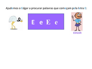 Ajud e mos o  E dgar a procurar palavras que com e çam p e la l e tra  E : E  e  E e EDGAR 