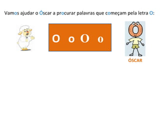 Vam o s ajudar o  Ó scar a pr o curar palavras que c o meçam pela letra  O : O  o  O o ÓSCAR 