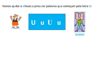 Vamos aj u dar o  U lisses a proc u rar palavras q u e começam pela letra  U : U  u  U u ULISSES 