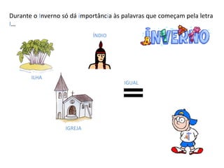 Durante o  I nverno só dá  i mportânc i a às palavras que começam pela letra  I … ILHA ÍNDIO IGREJA IGUAL 