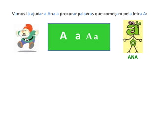 Vamos lá ajudar a Ana a procurar palavras que começam pela letra A:
A a A a
ANA
 
