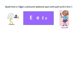 Ajudemos o Edgar a procurar palavras que começam pela letra E:
E e E e
EDGAR
 