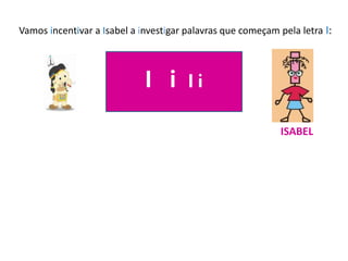 Vamos incentivar a Isabel a investigar palavras que começam pela letra I:
I i Ii
ISABEL
 