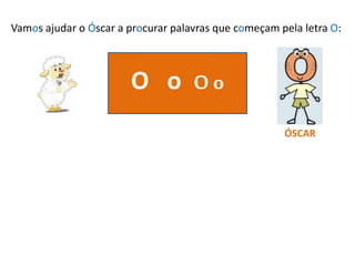 Vamos ajudar o Óscar a procurar palavras que começam pela letra O:
O o Oo
ÓSCAR
 
