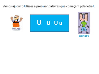 Vamos ajudar o Ulisses a procurar palavras que começam pela letra U:
U u Uu
ULISSES
 