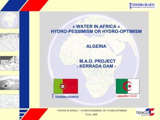 « WATER IN AFRICA » HYDRO-PESSIMISM OR HYDRO-OPTIMISM ALGERIA M.A.O. PROJECT - KERRADA DAM - “  WATER IN AFRICA “. HYDRO-PESSIMISM  OR  HYDRO-OPTIMISM Porto, 2008 TEIXEIRA DUARTE   