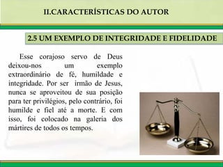 2.5 UM EXEMPLO DE INTEGRIDADE E FIDELIDADE
II.CARACTERÍSTICAS DO AUTOR
Esse corajoso servo de Deus
deixou-nos um exemplo
extraordinário de fé, humildade e
integridade. Por ser irmão de Jesus,
nunca se aproveitou de sua posição
para ter privilégios, pelo contrário, foi
humilde e fiel até a morte. E com
isso, foi colocado na galeria dos
mártires de todos os tempos.
 