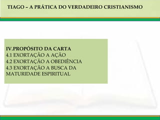TIAGO – A PRÁTICA DO VERDADEIRO CRISTIANISMO
IV.PROPÓSITO DA CARTA
4.1 EXORTAÇÃO A AÇÃO
4.2 EXORTAÇÃO A OBEDIÊNCIA
4.3 EXORTAÇÃO A BUSCA DA
MATURIDADE ESPIRITUAL
 