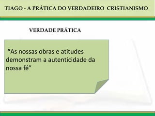TIAGO - A PRÁTICA DO VERDADEIRO CRISTIANISMO
“As nossas obras e atitudes
demonstram a autenticidade da
nossa fé”
VERDADE PRÁTICA
 
