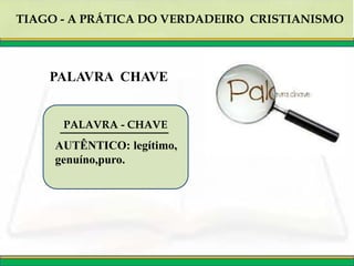 TIAGO - A PRÁTICA DO VERDADEIRO CRISTIANISMO
PALAVRA - CHAVE
AUTÊNTICO: legítimo,
genuíno,puro.
PALAVRA CHAVE
 
