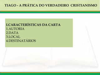TIAGO - A PRÁTICA DO VERDADEIRO CRISTIANISMO
I.CARACTERÍSTICAS DA CARTA
1.AUTORIA
2.DATA
3.LOCAL
4.DESTINATÁRIOS
 