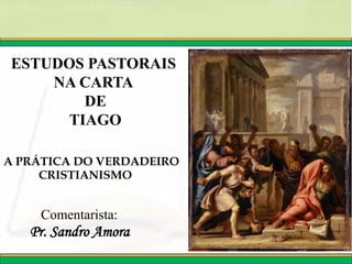 Pr. Sandro Amora
Comentarista:
ESTUDOS PASTORAIS
NA CARTA
DE
TIAGO
A PRÁTICA DO VERDADEIRO
CRISTIANISMO
 