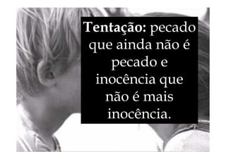 Tentação: pecado
que ainda não é
pecado e
inocência que
inocência que
não é mais
inocência.
 