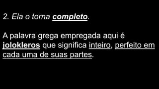 2. Ela o torna completo.
A palavra grega empregada aqui é
jolokleros que significa inteiro, perfeito em
cada uma de suas partes.
 