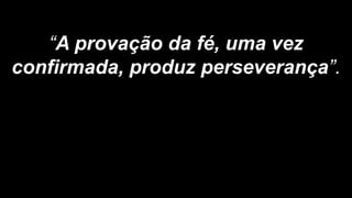 “A provação da fé, uma vez
confirmada, produz perseverança”.
 