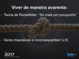 Viver de maneira avarenta:
- Teoria de Rockefeller: “Só mais um pouquinho”
- Seres insaciáveis e inconsequentes! (v.5)
 