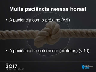 Muita paciência nessas horas!
• A paciência com o próximo (v.9)
• A paciência no sofrimento (profetas) (v.10)
 